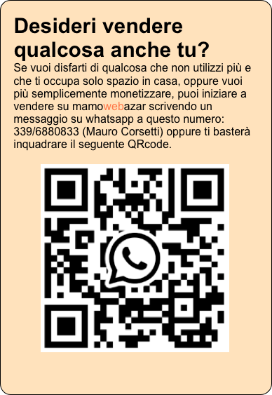 Desideri vendere qualcosa anche tu? Se vuoi disfarti di qualcosa che non utilizzi più e che ti occupa solo spazio in casa, oppure vuoi più semplicemente monetizzare, puoi iniziare a vendere su mamowebazar scrivendo un messaggio su whatsapp a questo numero: 339/6880833 (Mauro Corsetti) oppure ti basterà inquadrare il seguente QRcode.

￼