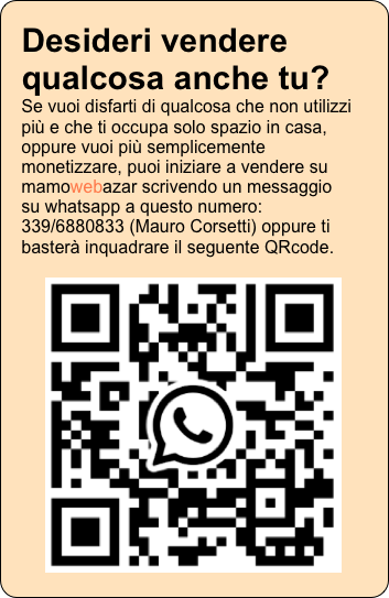 Desideri vendere qualcosa anche tu? Se vuoi disfarti di qualcosa che non utilizzi più e che ti occupa solo spazio in casa, oppure vuoi più semplicemente monetizzare, puoi iniziare a vendere su mamowebazar scrivendo un messaggio su whatsapp a questo numero: 339/6880833 (Mauro Corsetti) oppure ti basterà inquadrare il seguente QRcode.

￼